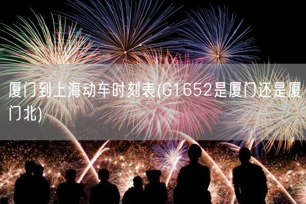 厦门到上海动车时刻表(G1652是厦门还是厦门北)(图1) 厦门到上海动车时刻表(G1652是厦门还是厦门北)(图1)