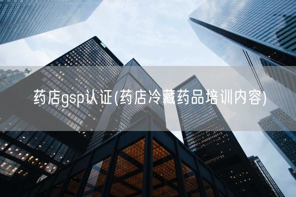 药店gsp认证(药店冷藏药品培训内容)(图1)