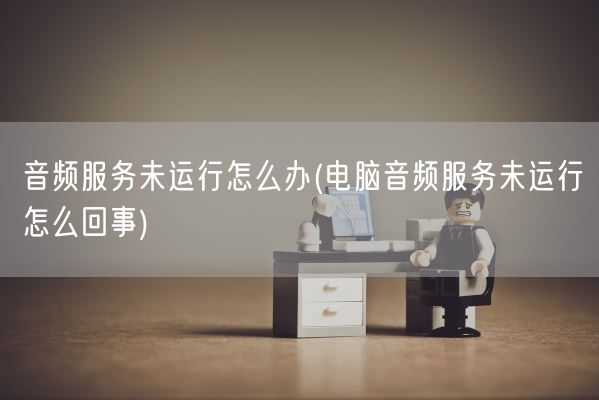 音频服务未运行怎么办(电脑音频服务未运行怎么回事)(图1) 音频服务未运行怎么办(电脑音频服务未运行怎么回事)(图1)