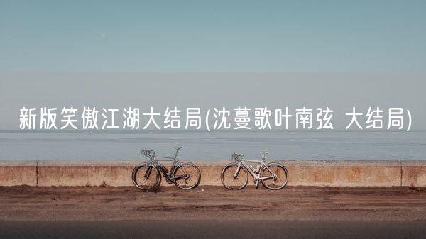 新版笑傲江湖大结局(沈蔓歌叶南弦 大结局)(图1)