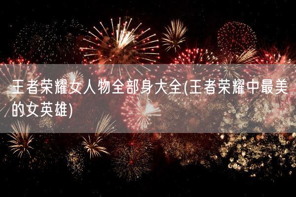 王者荣耀女人物全部身大全(王者荣耀中最美的女英雄)(图1)