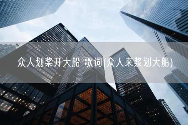 众人划桨开大船 歌词(众人来浆划大船)(图1)