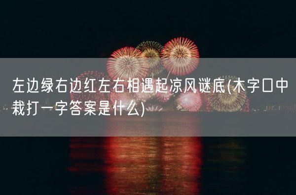 左边绿右边红左右相遇起凉风谜底(木字口中栽打一字答案是什么)(图1)