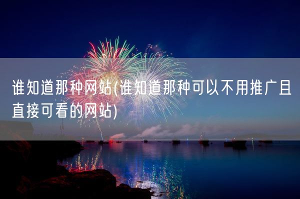 谁知道那种网站(谁知道那种可以不用推广且直接可看的网站)(图1) 谁知道那种网站(谁知道那种可以不用推广且直接可看的网站)(图1)