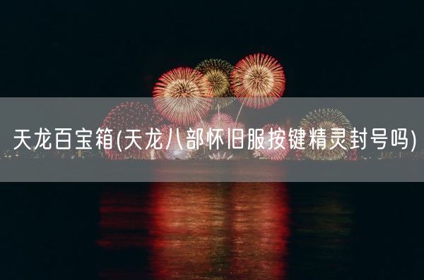 天龙百宝箱(天龙八部怀旧服按键精灵封号吗)(图1) 天龙百宝箱(天龙八部怀旧服按键精灵封号吗)(图1)