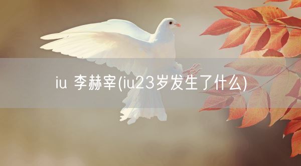 iu 李赫宰(iu23岁发生了什么)(图1) iu 李赫宰(iu23岁发生了什么)(图1)