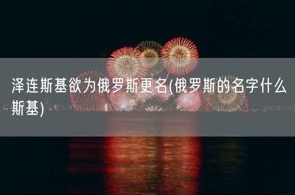 泽连斯基欲为俄罗斯更名(俄罗斯的名字什么斯基)(图1)