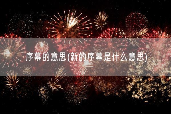 序幕的意思(新的序幕是什么意思)(图1) 序幕的意思(新的序幕是什么意思)(图1)