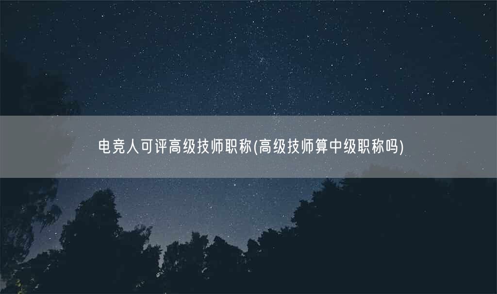 电竞人可评高级技师职称(高级技师算中级职称吗)(图1)
