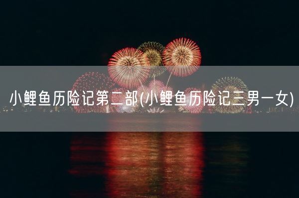 小鲤鱼历险记第二部(小鲤鱼历险记三男一女)(图1)
