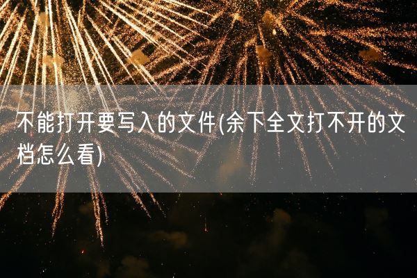 不能打开要写入的文件(余下全文打不开的文档怎么看)(图1) 不能打开要写入的文件(余下全文打不开的文档怎么看)(图1)