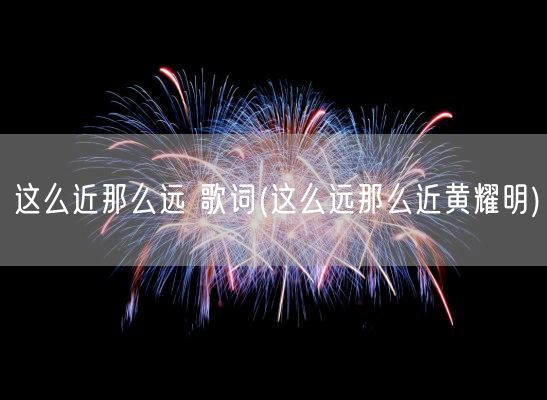 这么近那么远 歌词(这么远那么近黄耀明)(图1)