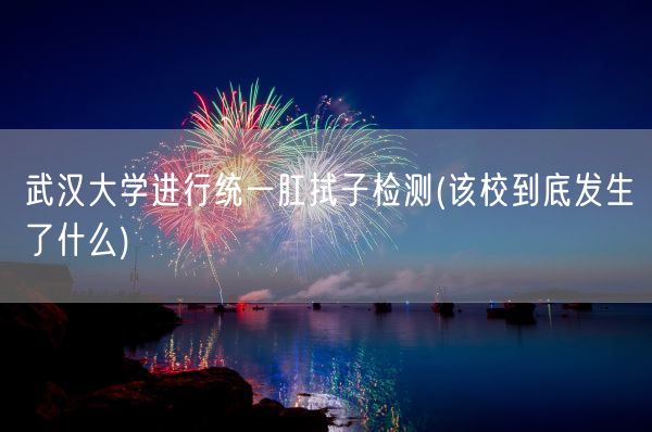 武汉大学进行统一肛拭子检测(该校到底发生了什么)(图1)