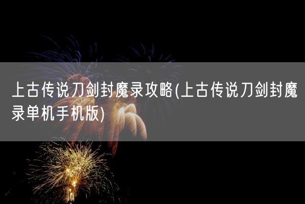 上古传说刀剑封魔录攻略(上古传说刀剑封魔录单机手机版)(图1)