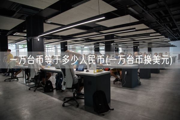 一万台币等于多少人民币(一万台币换美元)(图1) 一万台币等于多少人民币(一万台币换美元)(图1)
