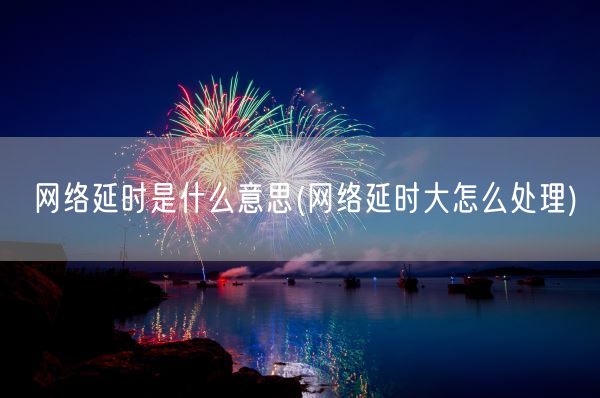 网络延时是什么意思(网络延时大怎么处理)(图1)