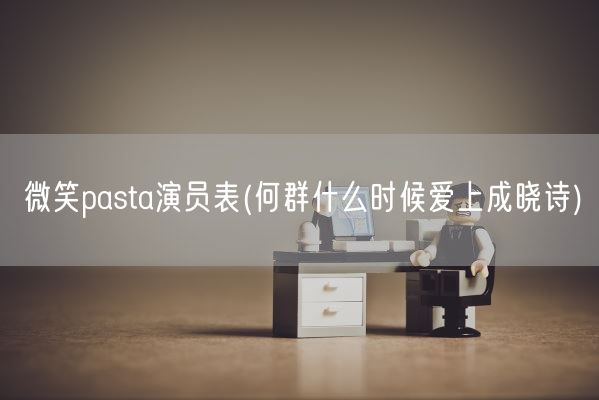 微笑pasta演员表(何群什么时候爱上成晓诗)(图1)