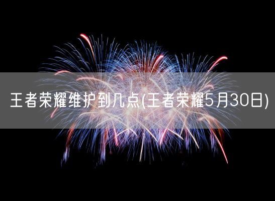 王者荣耀维护到几点(王者荣耀5月30日)(图1)