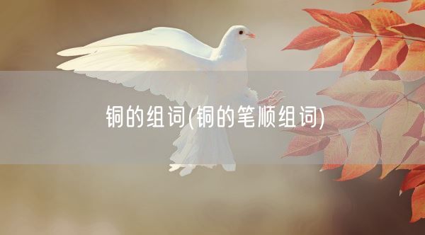 铜的组词(铜的笔顺组词)(图1)