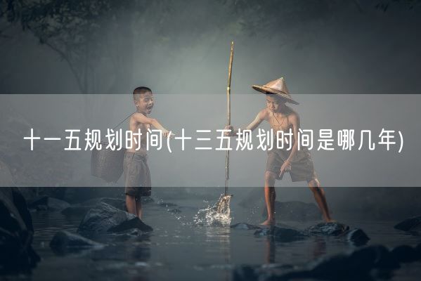 十一五规划时间(十三五规划时间是哪几年)(图1)