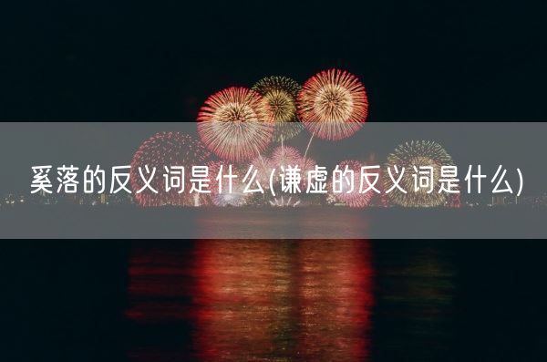 奚落的反义词是什么(谦虚的反义词是什么)(图1)