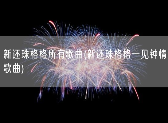 新还珠格格所有歌曲(新还珠格格一见钟情歌曲)(图1)