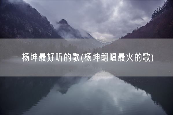 杨坤最好听的歌(杨坤翻唱最火的歌)(图1)