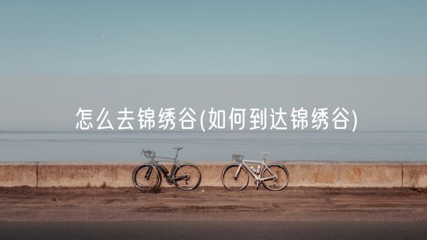 怎么去锦绣谷(如何到达锦绣谷)(图1)