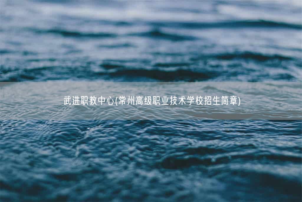 武进职教中心(常州高级职业技术学校招生简章)(图1)