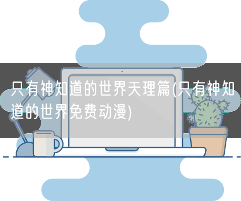 只有神知道的世界天理篇(只有神知道的世界免费动漫)(图1)