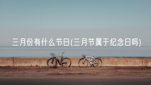 三月份有什么节日(三月节属于纪念日吗)(图1)