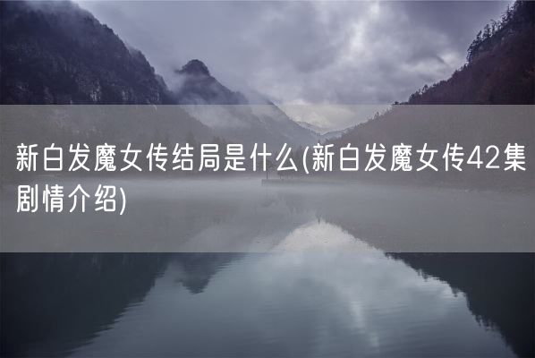 新白发魔女传结局是什么(新白发魔女传42集剧情介绍)(图1)