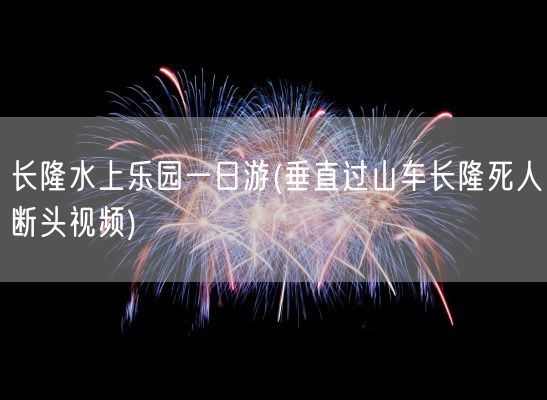 长隆水上乐园一日游(垂直过山车长隆死人断头视频)(图1)