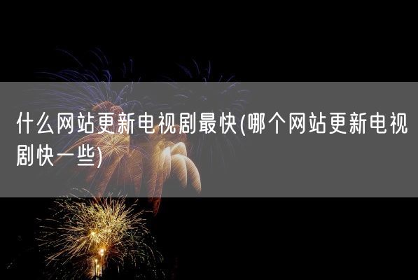 什么网站更新电视剧最快(哪个网站更新电视剧快一些)(图1)