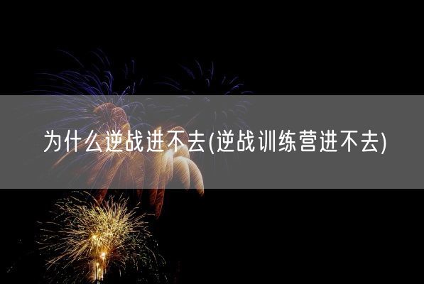 为什么逆战进不去(逆战训练营进不去)(图1)