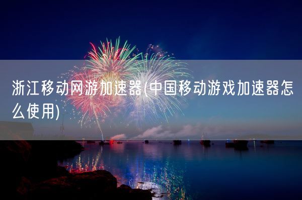 浙江移动网游加速器(中国移动游戏加速器怎么使用)(图1)