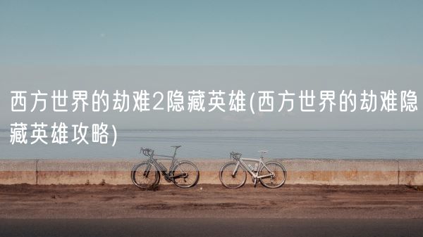 西方世界的劫难2隐藏英雄(西方世界的劫难隐藏英雄攻略)(图1) 西方世界的劫难2隐藏英雄(西方世界的劫难隐藏英雄攻略)(图1)