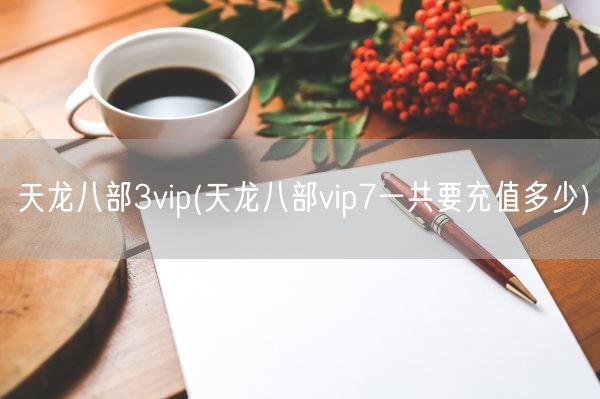 天龙八部3vip(天龙八部vip7一共要充值多少)(图1)