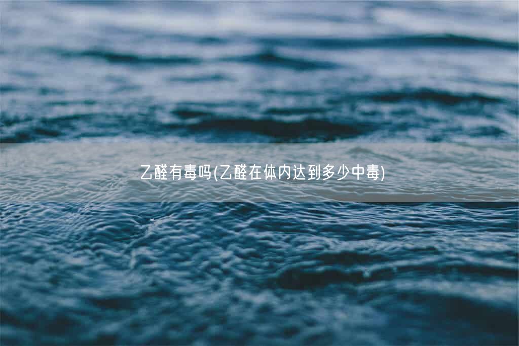 乙醛有毒吗(乙醛在体内达到多少中毒)(图1)