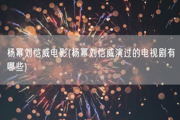 杨幂刘恺威电影(杨幂刘恺威演过的电视剧有哪些)(图1)