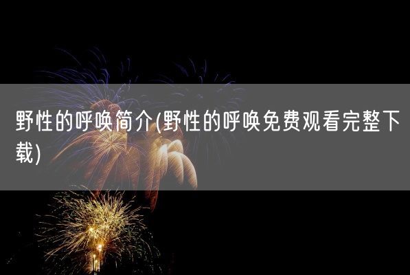 野性的呼唤简介(野性的呼唤免费观看完整下载)(图1)