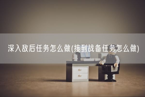 深入敌后任务怎么做(接到战备任务怎么做)(图1)