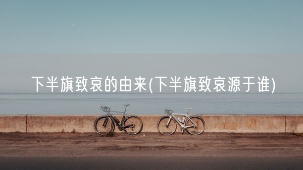 下半旗致哀的由来(下半旗致哀源于谁)(图1)