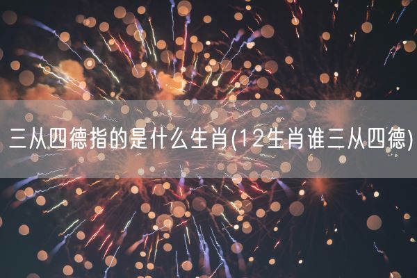 三从四德指的是什么生肖(12生肖谁三从四德)(图1)