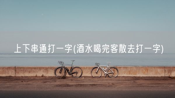 上下串通打一字(酒水喝完客散去打一字)(图1)