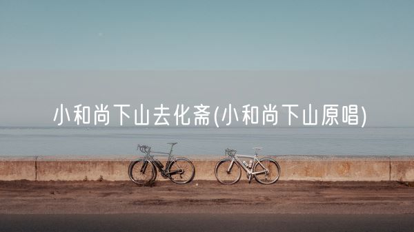 小和尚下山去化斋(小和尚下山原唱)(图1) 小和尚下山去化斋(小和尚下山原唱)(图1)