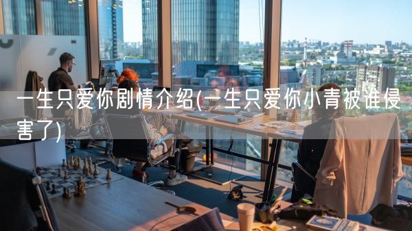 一生只爱你剧情介绍(一生只爱你小青被谁侵害了)(图1)