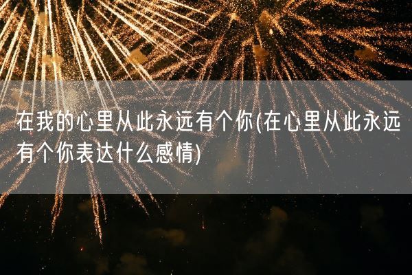 在我的心里从此永远有个你(在心里从此永远有个你表达什么感情)(图1) 在我的心里从此永远有个你(在心里从此永远有个你表达什么感情)(图1)