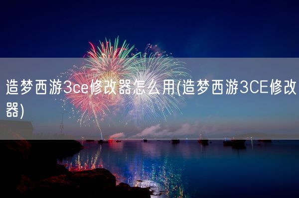 造梦西游3ce修改器怎么用(造梦西游3CE修改器)(图1)