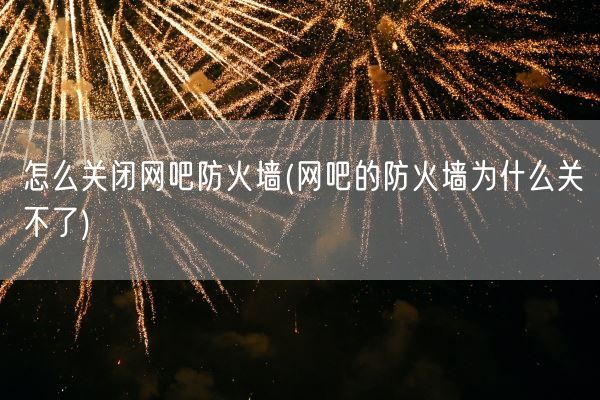 怎么关闭网吧防火墙(网吧的防火墙为什么关不了)(图1)